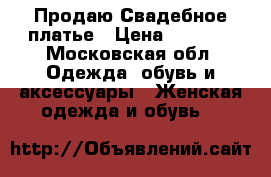 Продаю Свадебное платье › Цена ­ 6 000 - Московская обл. Одежда, обувь и аксессуары » Женская одежда и обувь   